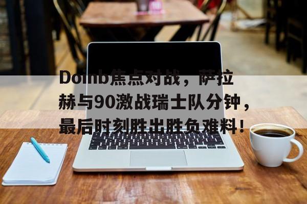  Doinb焦点对战，萨拉赫与90激战瑞士队分钟，最后时刻胜出胜负难料！九游游戏盒下载