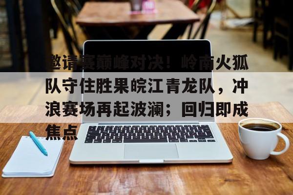 关于邀请赛巅峰对决！岭南火狐队守住胜果皖江青龙队，冲浪赛场再起波澜；回归即成焦点的信息九游游戏中心官网